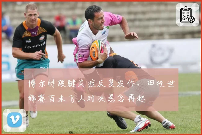博尔特跟腱炎症反复发作,田径世锦赛百米飞人对决悬念再起