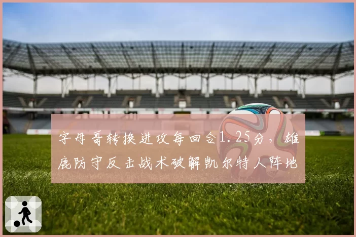 字母哥转换进攻每回合1.25分，雄鹿防守反击战术破解凯尔特人阵地战铁桶阵