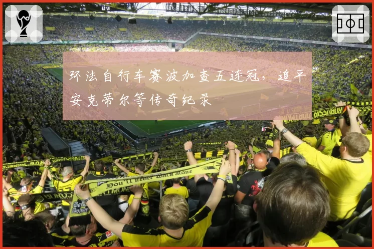 环法自行车赛波加查五连冠，追平安克蒂尔等传奇纪录