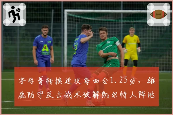 字母哥转换进攻每回合1.25分，雄鹿防守反击战术破解凯尔特人阵地战铁桶阵