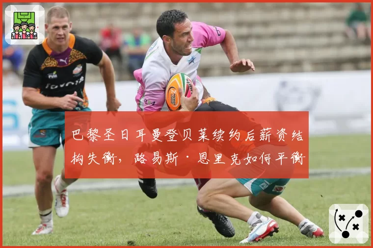 巴黎圣日耳曼登贝莱续约后薪资结构失衡,路易斯·恩里克如何平衡更衣室?