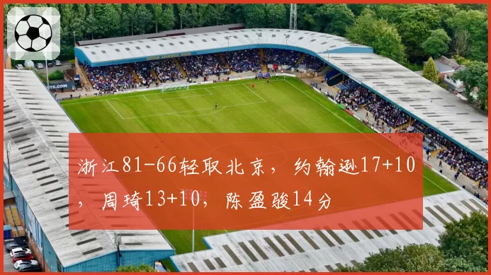 浙江81-66轻取北京，约翰逊17+10，周琦13+10，陈盈骏14分