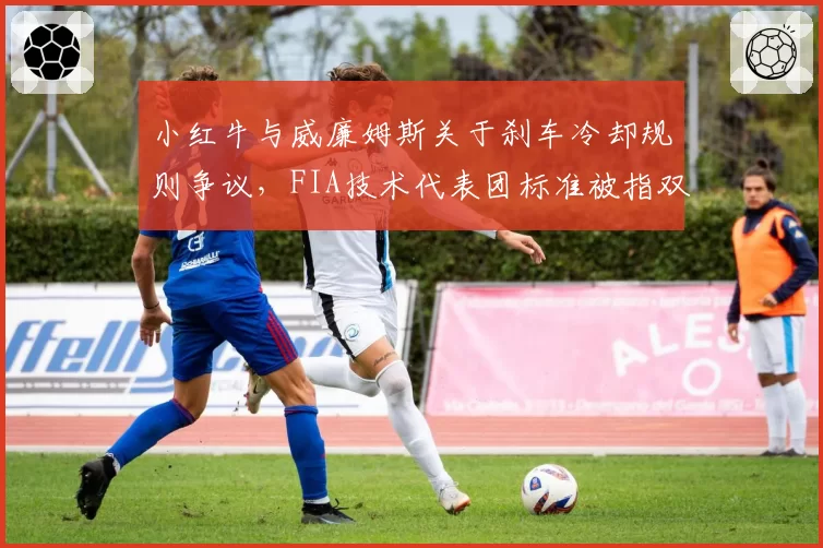 小红牛与威廉姆斯关于刹车冷却规则争议,FIA技术代表团标准被指双重
