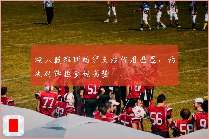 湖人戴维斯防守支柱作用凸显，西决对阵掘金优劣势