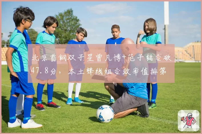 北京首钢双子星曾凡博+范子铭合砍47.8分,本土锋线组合效率值排第一