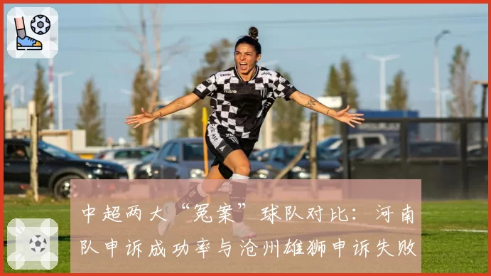 中超两大“冤案”球队对比：河南队申诉成功率与沧州雄狮申诉失败率