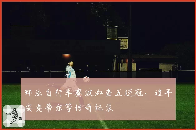 环法自行车赛波加查五连冠，追平安克蒂尔等传奇纪录