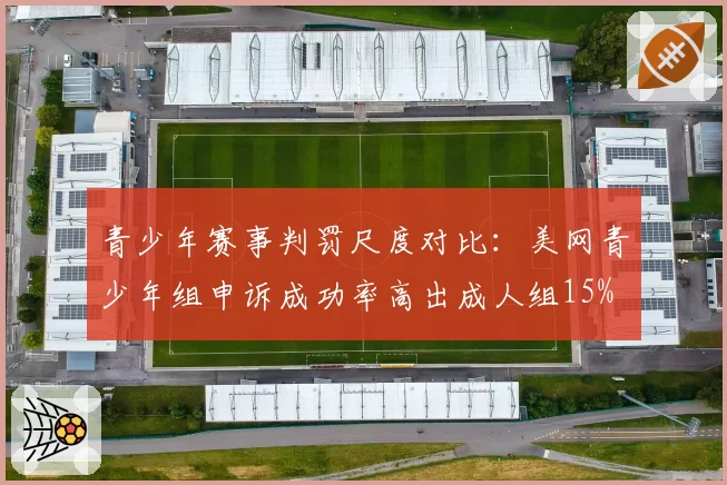 青少年赛事判罚尺度对比：美网青少年组申诉成功率高出成人组15%