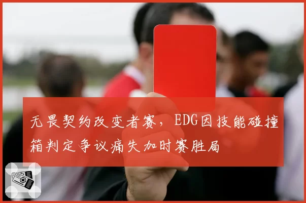 无畏契约改变者赛,EDG因技能碰撞箱判定争议痛失加时赛胜局
