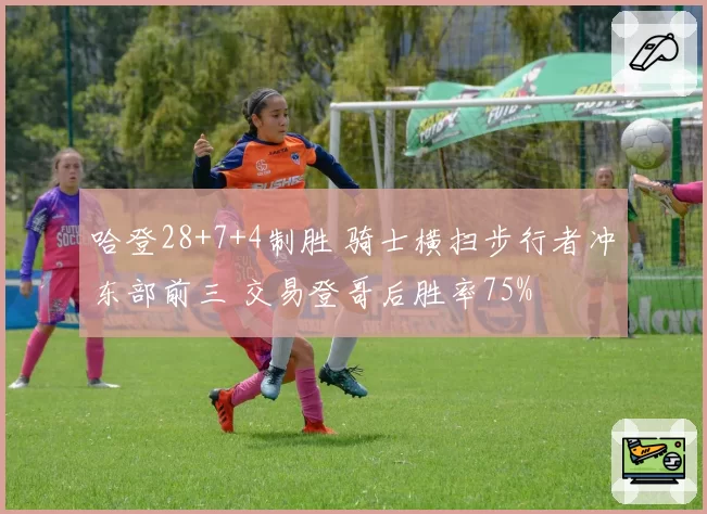 哈登28+7+4制胜 骑士横扫步行者冲东部前三 交易登哥后胜率75%