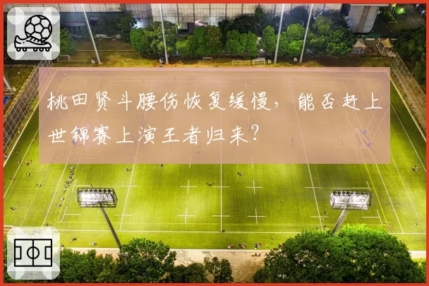 桃田贤斗腰伤恢复缓慢，能否赶上世锦赛上演王者归来？