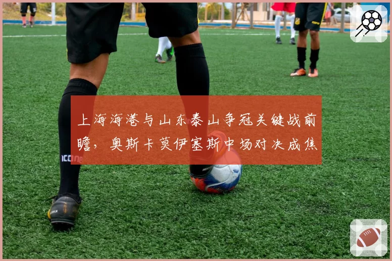 上海海港与山东泰山争冠关键战前瞻,奥斯卡莫伊塞斯中场对决成焦点