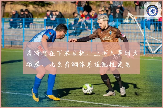 周琦潜在下家分析：上海久事财力雄厚，北京首钢体系适配性更高