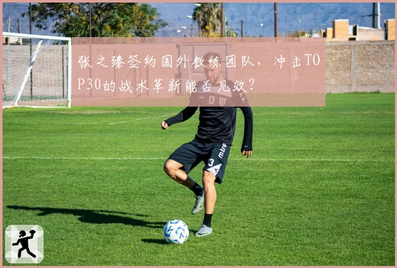 张之臻签约国外教练团队,冲击TOP30的战术革新能否见效?