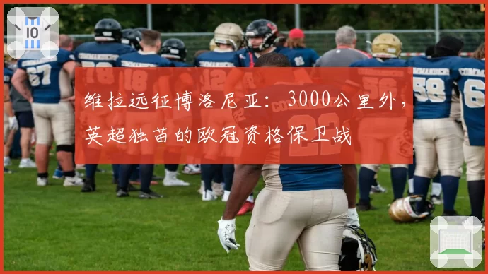 维拉远征博洛尼亚：3000公里外，英超独苗的欧冠资格保卫战