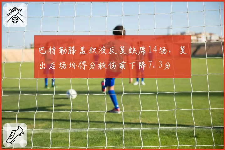 巴特勒膝盖积液反复缺席14场,复出后场均得分较伤前下降7.3分