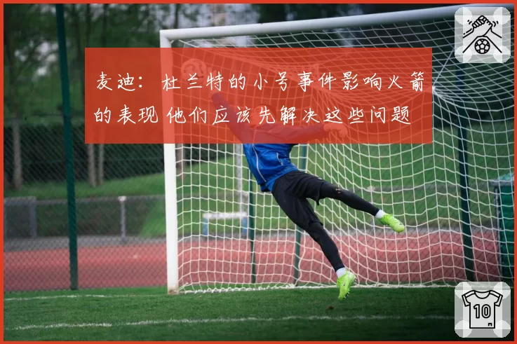 麦迪：杜兰特的小号事件影响火箭的表现 他们应该先解决这些问题