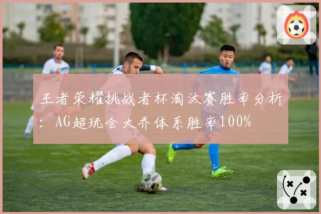 王者荣耀挑战者杯淘汰赛胜率分析:AG超玩会大乔体系胜率100%