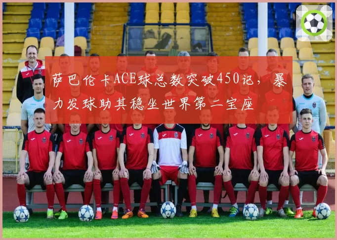 萨巴伦卡ACE球总数突破450记，暴力发球助其稳坐世界第二宝座