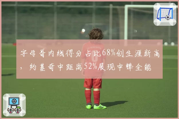 字母哥内线得分占比68%创生涯新高,约基奇中距离52%展现中锋全能