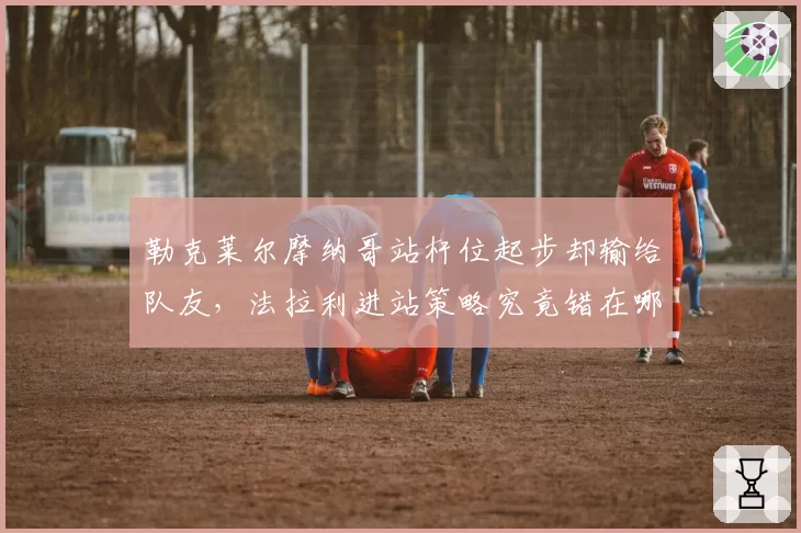 勒克莱尔摩纳哥站杆位起步却输给队友，法拉利进站策略究竟错在哪一步？