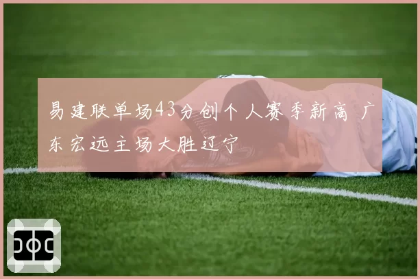 易建联单场43分创个人赛季新高 广东宏远主场大胜辽宁