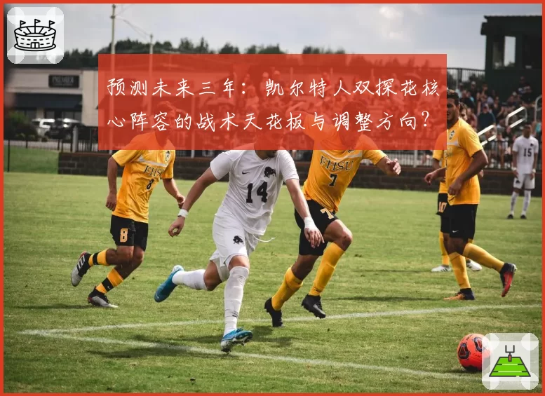 预测未来三年：凯尔特人双探花核心阵容的战术天花板与调整方向？