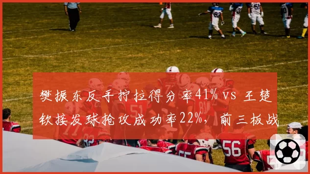 樊振东反手拧拉得分率41% vs 王楚钦接发球抢攻成功率22%，前三板战术博弈显差距