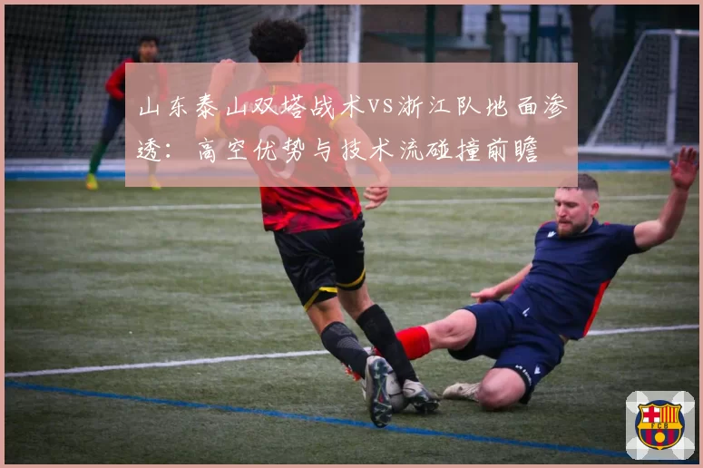 山东泰山双塔战术vs浙江队地面渗透：高空优势与技术流碰撞前瞻