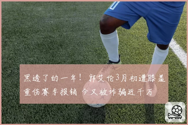 黑透了的一年！郭艾伦3月初遭膝盖重伤赛季报销 今又被诈骗近千万