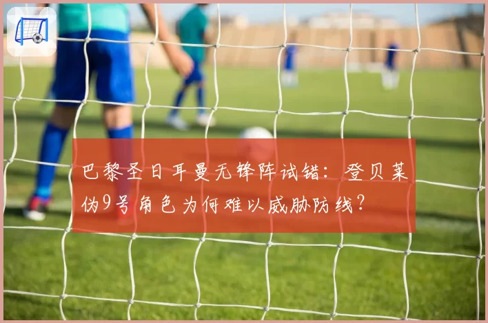 巴黎圣日耳曼无锋阵试错：登贝莱伪9号角色为何难以威胁防线？