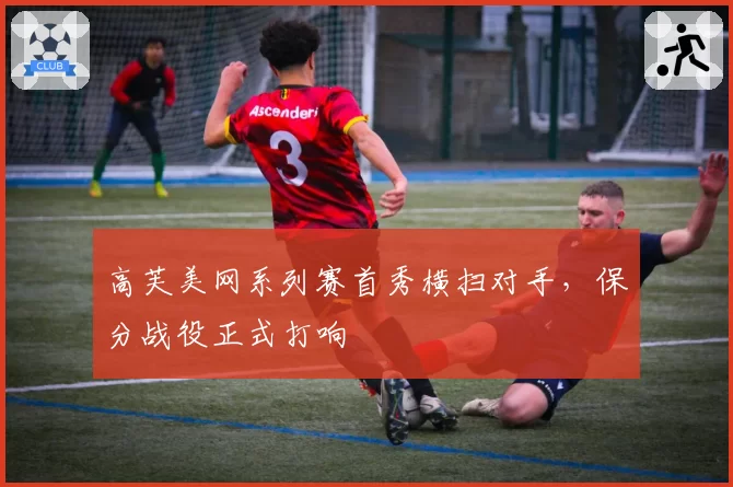 高芙美网系列赛首秀横扫对手，保分战役正式打响