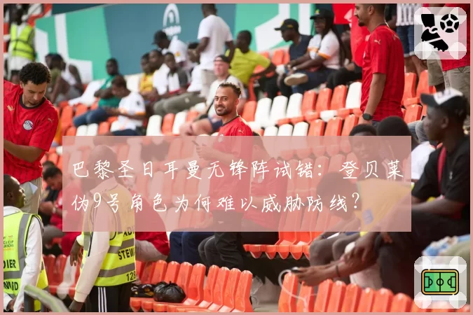 巴黎圣日耳曼无锋阵试错：登贝莱伪9号角色为何难以威胁防线？