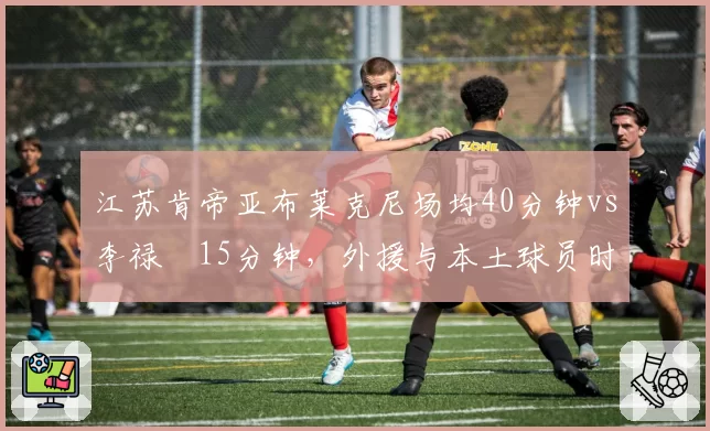 江苏肯帝亚布莱克尼场均40分钟vs李禄曈15分钟，外援与本土球员时间分配失衡