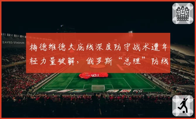 梅德维德夫底线深度防守战术遭年轻力量破解,俄罗斯“总理”防线为何漏洞百出?