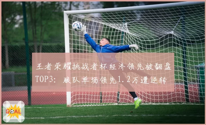 王者荣耀挑战者杯经济领先被翻盘TOP3:狼队单场领先1.2万遭逆转