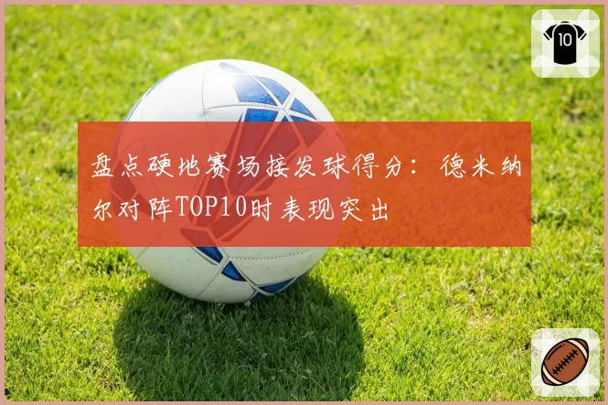 盘点硬地赛场接发球得分：德米纳尔对阵TOP10时表现突出