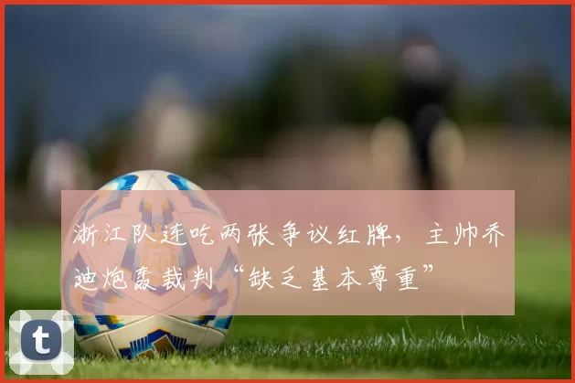 浙江队连吃两张争议红牌，主帅乔迪炮轰裁判“缺乏基本尊重”