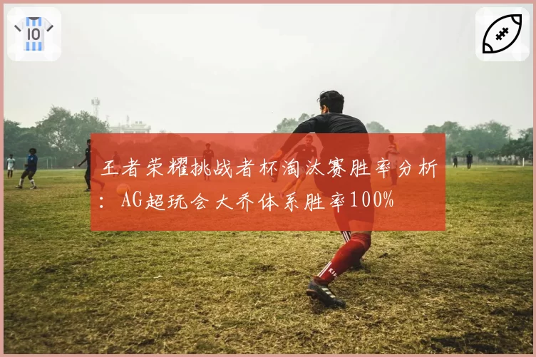 王者荣耀挑战者杯淘汰赛胜率分析:AG超玩会大乔体系胜率100%