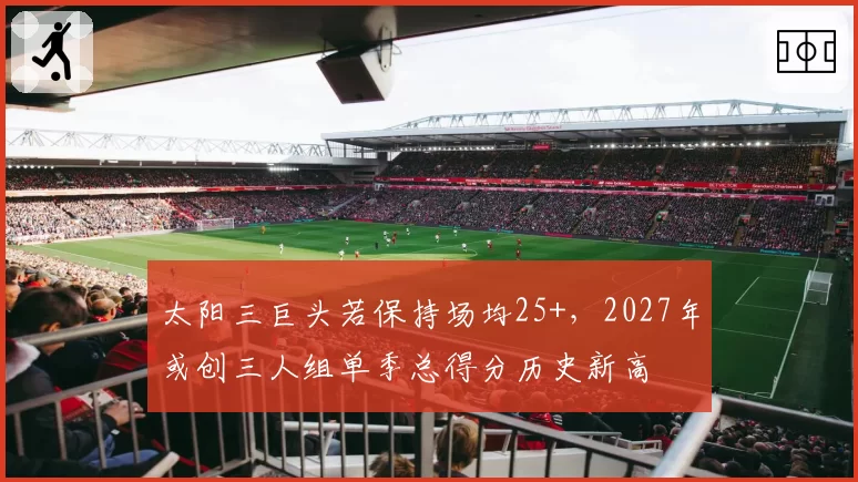太阳三巨头若保持场均25+，2027年或创三人组单季总得分历史新高