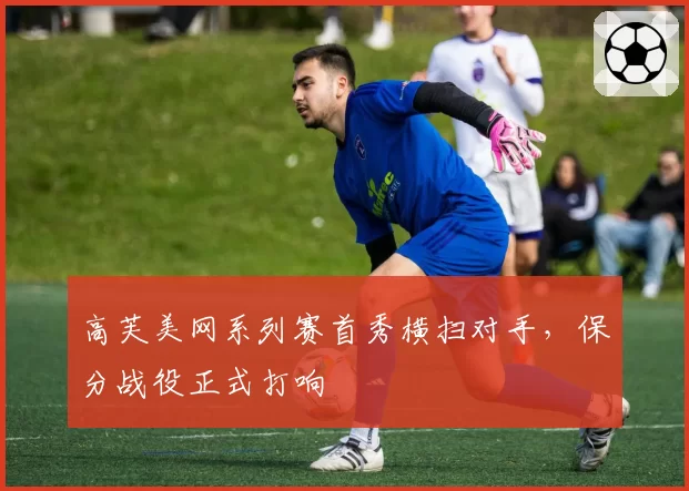 高芙美网系列赛首秀横扫对手，保分战役正式打响