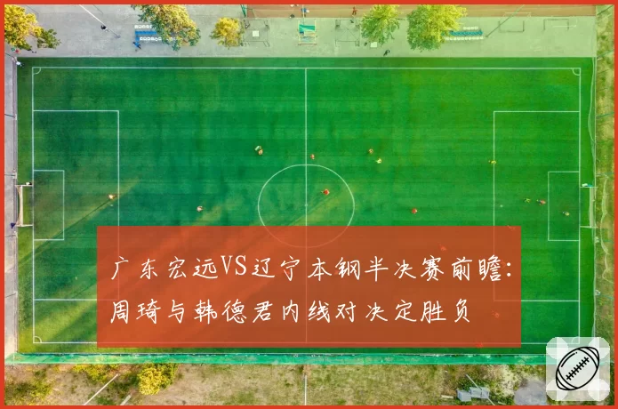 广东宏远VS辽宁本钢半决赛前瞻：周琦与韩德君内线对决定胜负