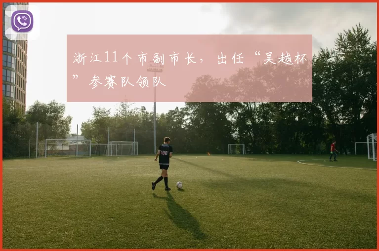 浙江11个市副市长，出任“吴越杯”参赛队领队
