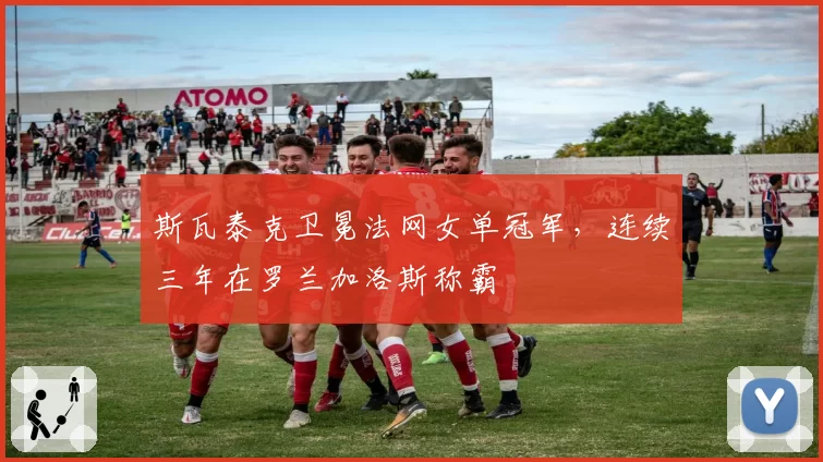 斯瓦泰克卫冕法网女单冠军,连续三年在罗兰加洛斯称霸