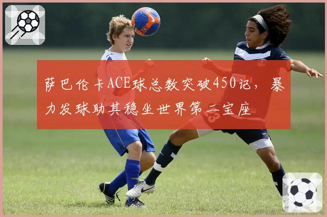 萨巴伦卡ACE球总数突破450记，暴力发球助其稳坐世界第二宝座