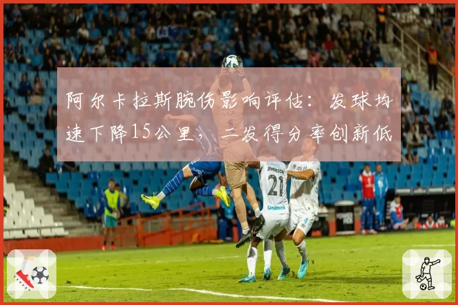 阿尔卡拉斯腕伤影响评估：发球均速下降15公里，二发得分率创新低