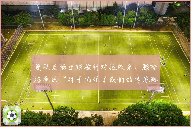 曼联后场出球被针对性绞杀，滕哈格承认“对手掐死了我们的传球路线”