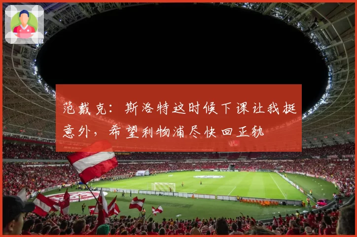 范戴克：斯洛特这时候下课让我挺意外，希望利物浦尽快回正轨