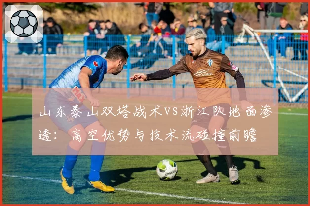 山东泰山双塔战术vs浙江队地面渗透：高空优势与技术流碰撞前瞻