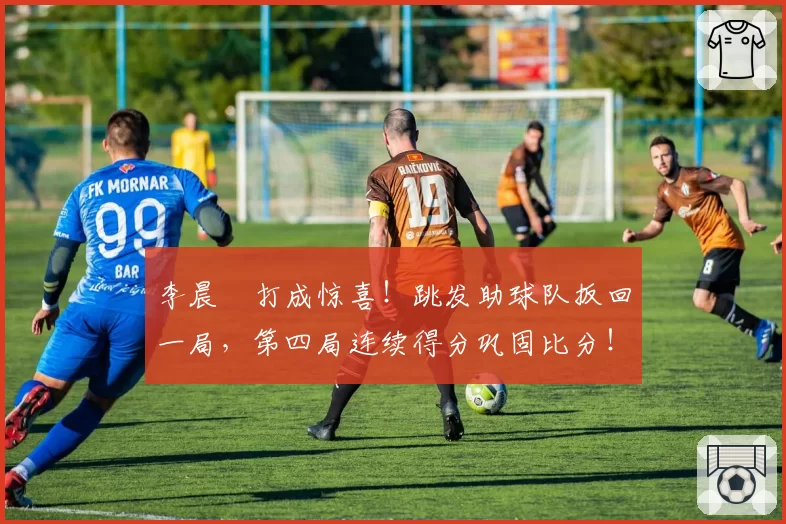 李晨瑄打成惊喜!跳发助球队扳回一局,第四局连续得分巩固比分!
